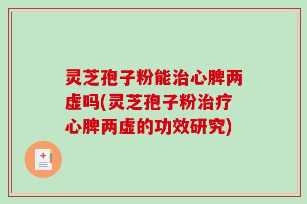 灵芝孢子粉能心脾两虚吗(灵芝孢子粉心脾两虚的功效研究)