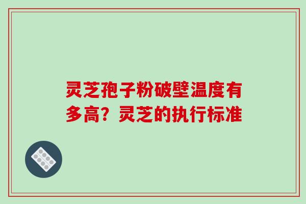 灵芝孢子粉破壁温度有多高？灵芝的执行标准