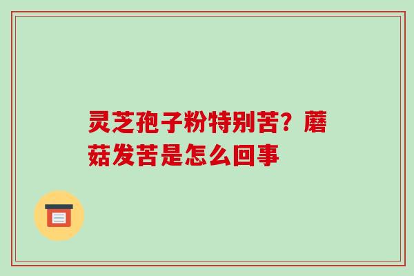 灵芝孢子粉特别苦？蘑菇发苦是怎么回事
