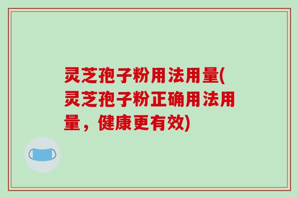 灵芝孢子粉用法用量(灵芝孢子粉正确用法用量，健康更有效)