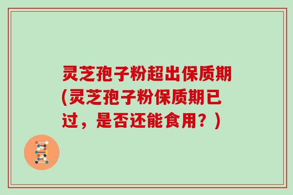 灵芝孢子粉超出保质期(灵芝孢子粉保质期已过，是否还能食用？)