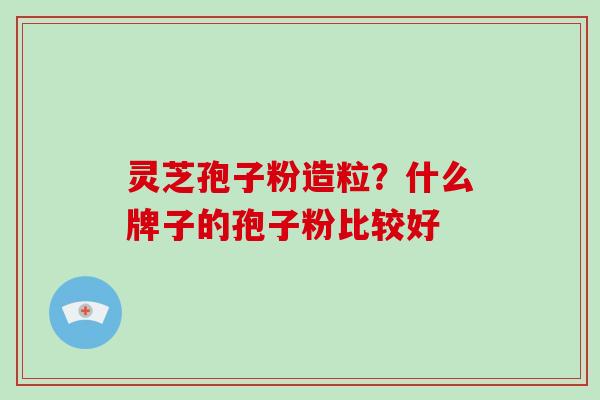 灵芝孢子粉造粒？什么牌子的孢子粉比较好