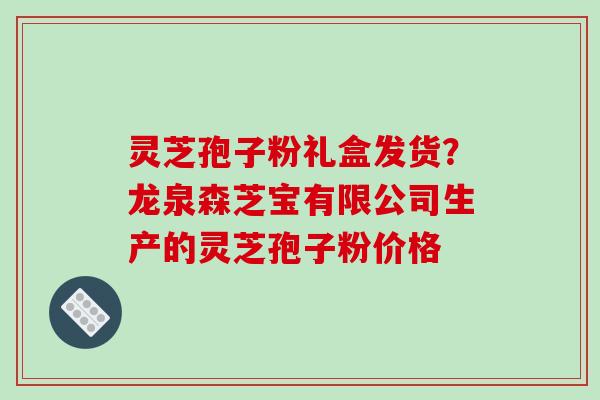 灵芝孢子粉礼盒发货？龙泉森芝宝有限公司生产的灵芝孢子粉价格
