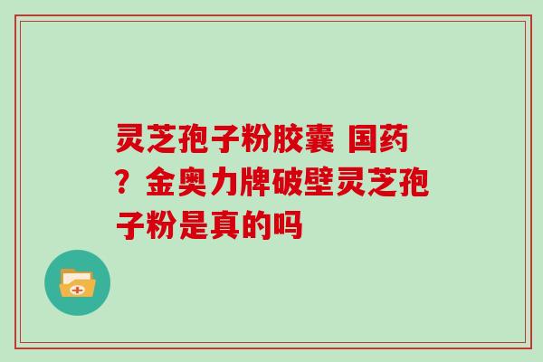 灵芝孢子粉胶囊 国药？金奥力牌破壁灵芝孢子粉是真的吗