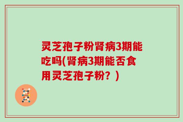 灵芝孢子粉3期能吃吗(3期能否食用灵芝孢子粉？)