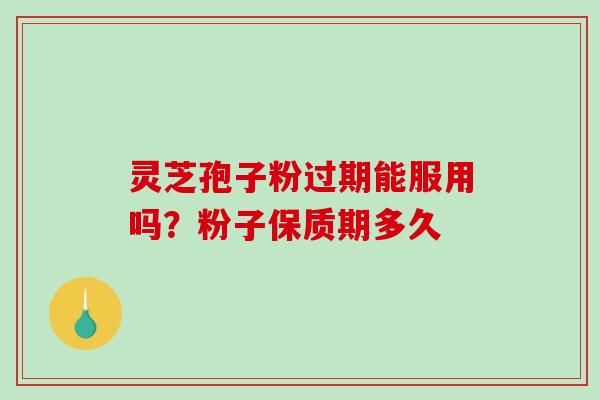灵芝孢子粉过期能服用吗？粉子保质期多久