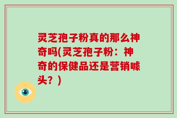 灵芝孢子粉真的那么神奇吗(灵芝孢子粉：神奇的保健品还是营销噱头？)