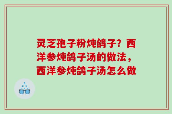 灵芝孢子粉炖鸽子？西洋参炖鸽子汤的做法，西洋参炖鸽子汤怎么做