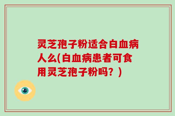 灵芝孢子粉适合白人么(白患者可食用灵芝孢子粉吗？)
