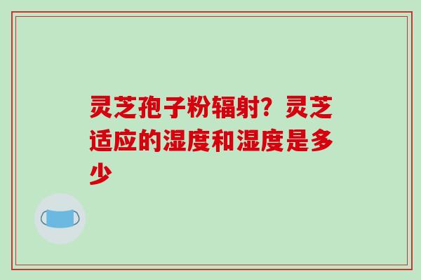 灵芝孢子粉？灵芝适应的湿度和湿度是多少