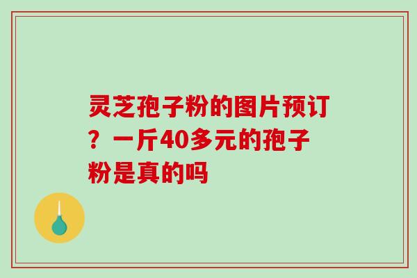 灵芝孢子粉的图片预订？一斤40多元的孢子粉是真的吗