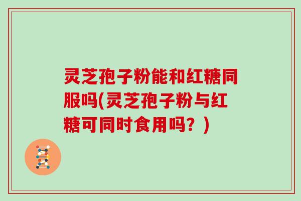 灵芝孢子粉能和红糖同服吗(灵芝孢子粉与红糖可同时食用吗?) 灵芝孢子粉能和红糖同服吗(灵芝孢子粉与红糖可同时食用吗?)