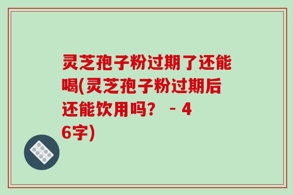灵芝孢子粉过期了还能喝(灵芝孢子粉过期后还能饮用吗？ - 46字)