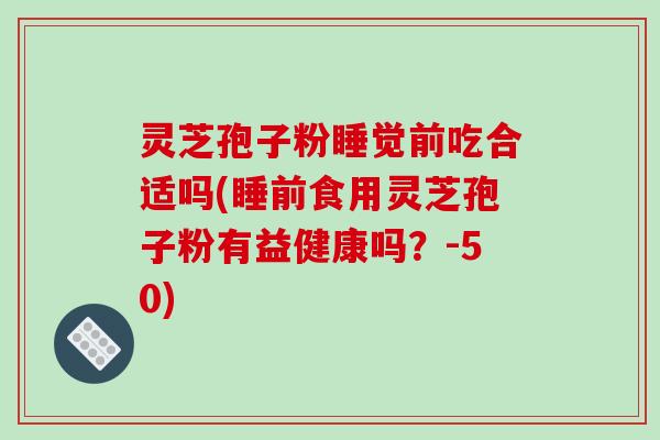 灵芝孢子粉睡觉前吃合适吗(睡前食用灵芝孢子粉有益健康吗？-50)