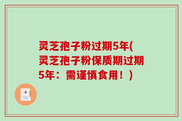 灵芝孢子粉过期5年(灵芝孢子粉保质期过期5年：需谨慎食用！)