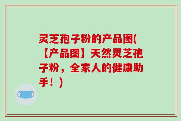 灵芝孢子粉的产品图(【产品图】天然灵芝孢子粉，全家人的健康助手！)