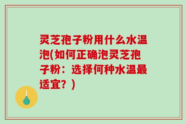灵芝孢子粉用什么水温泡(如何正确泡灵芝孢子粉：选择何种水温适宜？)