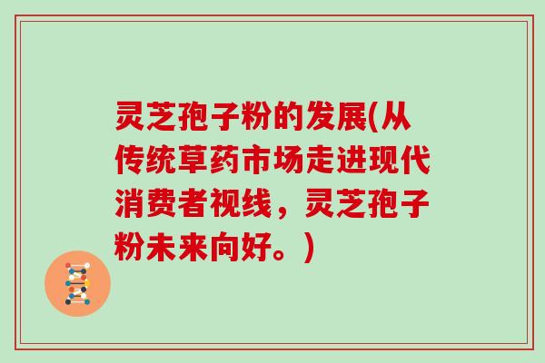 灵芝孢子粉的发展(从传统草药市场走进现代消费者视线，灵芝孢子粉未来向好。)
