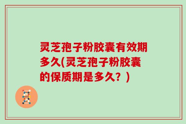灵芝孢子粉胶囊有效期多久(灵芝孢子粉胶囊的保质期是多久？)