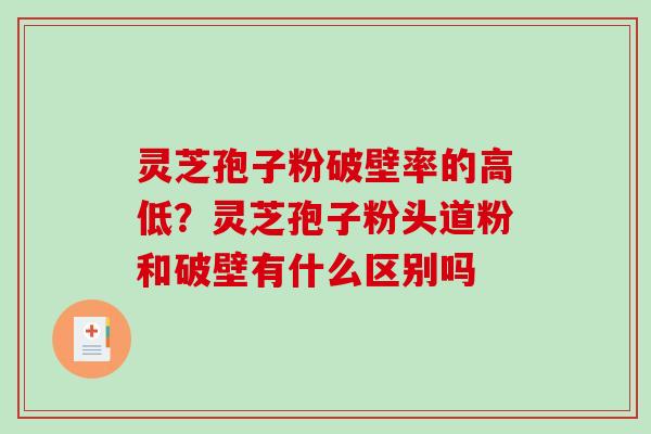 灵芝孢子粉破壁率的高低？灵芝孢子粉头道粉和破壁有什么区别吗