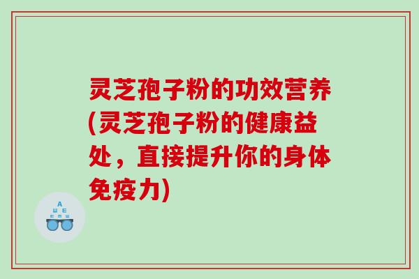 灵芝孢子粉的功效营养(灵芝孢子粉的健康益处,直接提升你的身体免疫力) 灵芝孢子粉的功效营养(灵芝孢子粉的健康益处,直接提升你的身体免疫力)