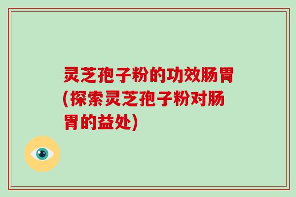 灵芝孢子粉的功效肠胃(探索灵芝孢子粉对肠胃的益处)