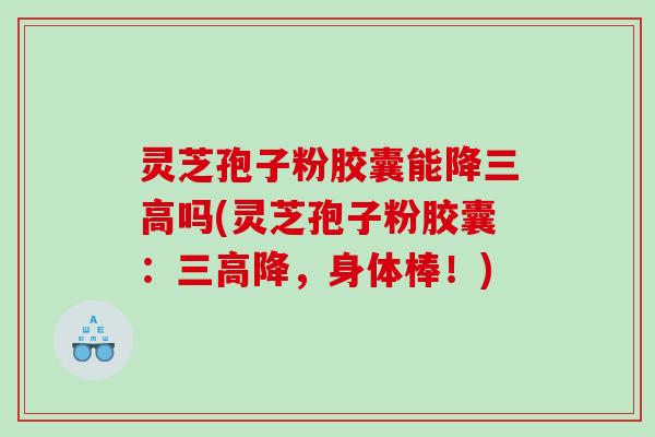 灵芝孢子粉胶囊能降吗(灵芝孢子粉胶囊:降,身体棒!) 灵芝孢子粉胶囊能降吗(灵芝孢子粉胶囊:降,身体棒!)