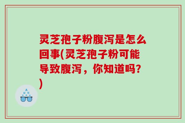 灵芝孢子粉是怎么回事(灵芝孢子粉可能导致，你知道吗？)