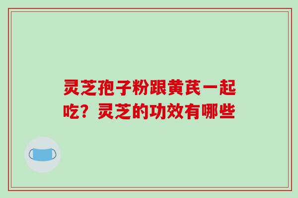 灵芝孢子粉跟黄芪一起吃?灵芝的功效有哪些 灵芝孢子粉跟黄芪一起吃?灵芝的功效有哪些