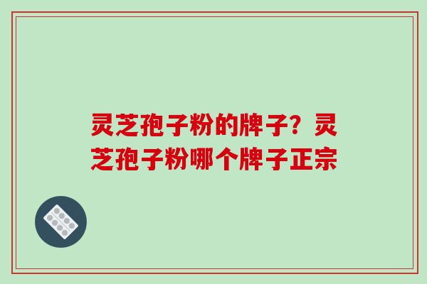 灵芝孢子粉的牌子？灵芝孢子粉哪个牌子正宗