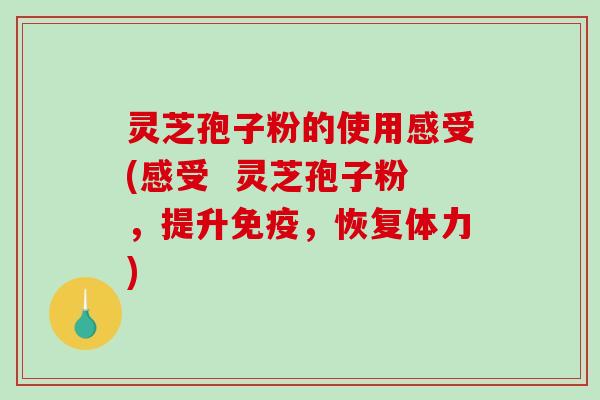 灵芝孢子粉的使用感受(感受 灵芝孢子粉,提升免疫,恢复体力) 灵芝孢子粉的使用感受(感受 灵芝孢子粉,提升免疫,恢复体力)