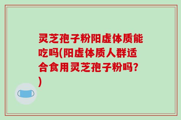 灵芝孢子粉阳虚体质能吃吗(阳虚体质人群适合食用灵芝孢子粉吗?) 灵芝孢子粉阳虚体质能吃吗(阳虚体质人群适合食用灵芝孢子粉吗?)