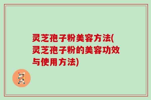 灵芝孢子粉美容方法(灵芝孢子粉的美容功效与使用方法)