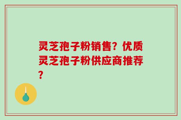 灵芝孢子粉销售？优质灵芝孢子粉供应商推荐？