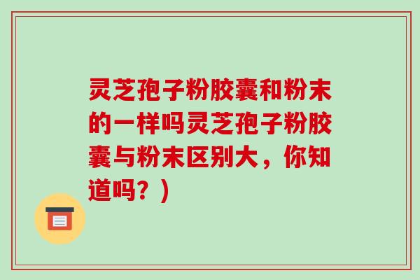 灵芝孢子粉胶囊和粉末的一样吗灵芝孢子粉胶囊与粉末区别大，你知道吗？)