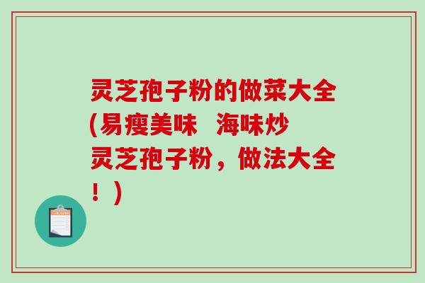 灵芝孢子粉的做菜大全(易瘦美味 海味炒灵芝孢子粉,做法大全!) 灵芝孢子粉的做菜大全(易瘦美味 海味炒灵芝孢子粉,做法大全!)