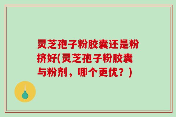 灵芝孢子粉胶囊还是粉挤好(灵芝孢子粉胶囊与粉剂,哪个更优?) 灵芝孢子粉胶囊还是粉挤好(灵芝孢子粉胶囊与粉剂,哪个更优?)