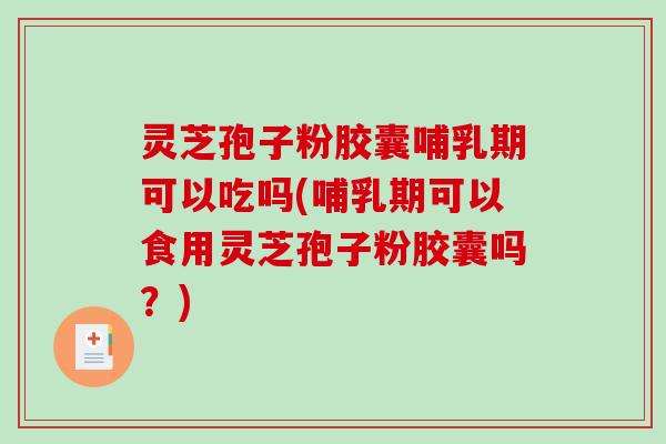 灵芝孢子粉胶囊哺乳期可以吃吗(哺乳期可以食用灵芝孢子粉胶囊吗?) 灵芝孢子粉胶囊哺乳期可以吃吗(哺乳期可以食用灵芝孢子粉胶囊吗?)