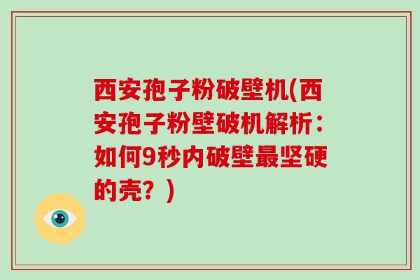 西安孢子粉破壁机(西安孢子粉壁破机解析：如何9秒内破壁坚硬的壳？)