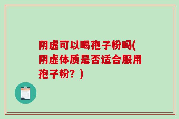 阴虚可以喝孢子粉吗(阴虚体质是否适合服用孢子粉？)