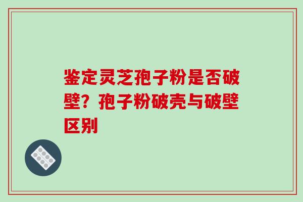 鉴定灵芝孢子粉是否破壁?孢子粉破壳与破壁区别 鉴定灵芝孢子粉是否破壁?孢子粉破壳与破壁区别