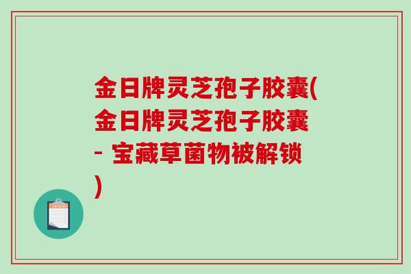金日牌灵芝孢子胶囊(金日牌灵芝孢子胶囊 - 宝藏草菌物被解锁) 金日牌灵芝孢子胶囊(金日牌灵芝孢子胶囊 - 宝藏草菌物被解锁)