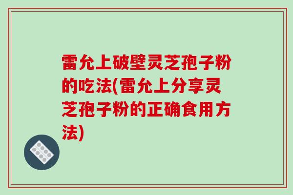 雷允上破壁灵芝孢子粉的吃法(雷允上分享灵芝孢子粉的正确食用方法) 雷允上破壁灵芝孢子粉的吃法(雷允上分享灵芝孢子粉的正确食用方法)