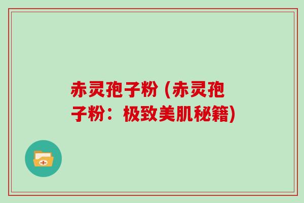 赤灵孢子粉 (赤灵孢子粉:极致美肌秘籍) 赤灵孢子粉 (赤灵孢子粉:极致美肌秘籍)