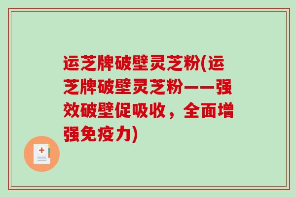 运芝牌破壁灵芝粉(运芝牌破壁灵芝粉——强效破壁促吸收,全面增强免疫力) 运芝牌破壁灵芝粉(运芝牌破壁灵芝粉——强效破壁促吸收,全面增强免疫力)
