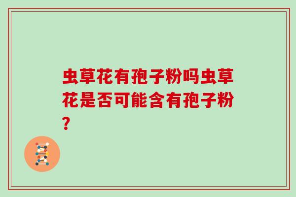 虫草花有孢子粉吗虫草花是否可能含有孢子粉？