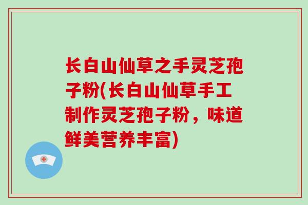 长白山仙草之手灵芝孢子粉(长白山仙草手工制作灵芝孢子粉，味道鲜美营养丰富)