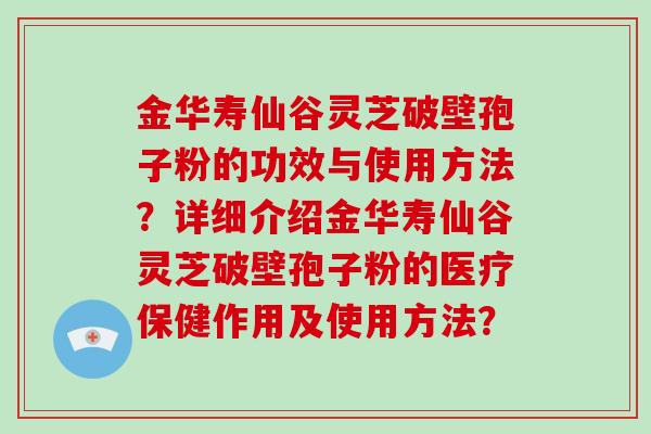 金华寿仙谷灵芝破壁孢子粉的功效与使用方法？详细介绍金华寿仙谷灵芝破壁孢子粉的医疗保健作用及使用方法？