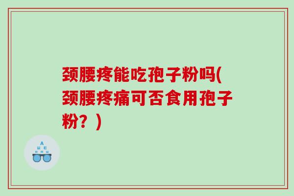 颈腰疼能吃孢子粉吗(颈腰疼痛可否食用孢子粉？)