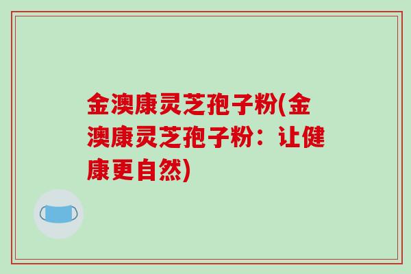 金澳康灵芝孢子粉(金澳康灵芝孢子粉:让健康更自然) 金澳康灵芝孢子粉(金澳康灵芝孢子粉:让健康更自然)